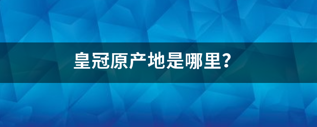 皇冠官网_皇冠原产地是哪里皇冠官网？